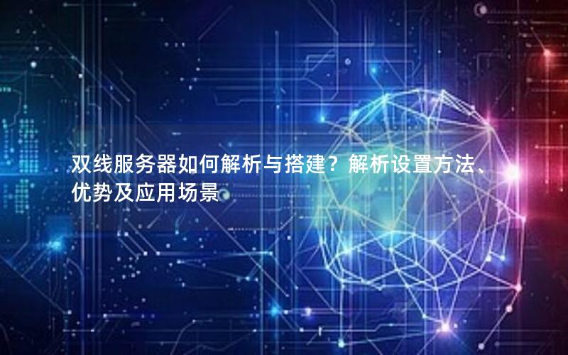 双线服务器如何解析与搭建？解析设置方法、优势及应用场景