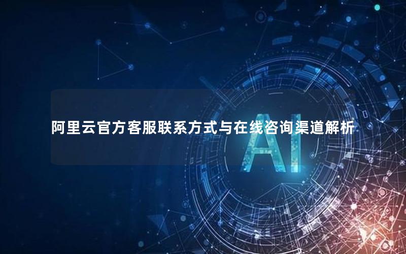 阿里云官方客服联系方式与在线咨询渠道解析