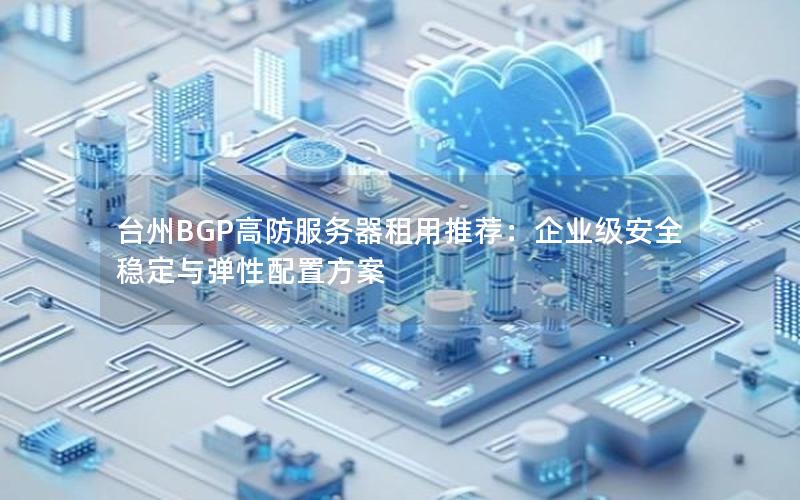 台州BGP高防服务器租用推荐：企业级安全稳定与弹性配置方案