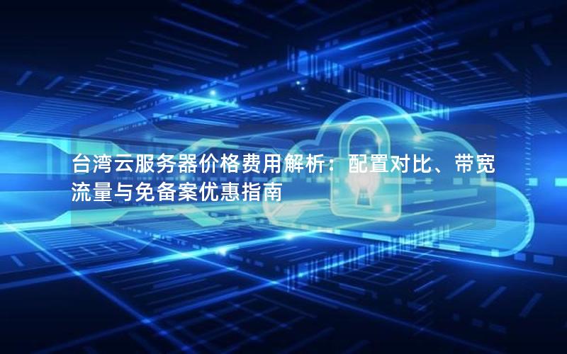 台湾云服务器价格费用解析：配置对比、带宽流量与免备案优惠指南