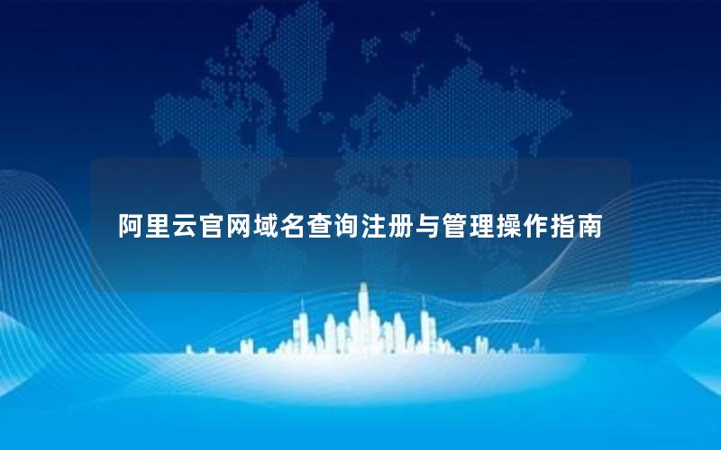 阿里云官网域名查询注册与管理操作指南