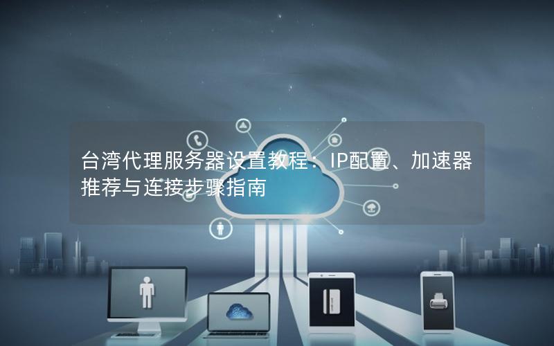 台湾代理服务器设置教程：IP配置、加速器推荐与连接步骤指南