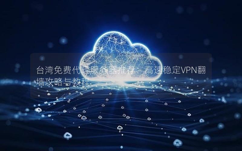 台湾免费代理服务器推荐：高速稳定VPN翻墙攻略与教程