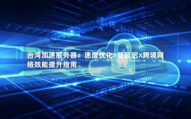 台湾加速服务器：速度优化×低延迟×跨境网络效能提升指南