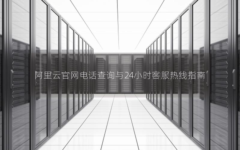 阿里云官网电话查询与24小时客服热线指南