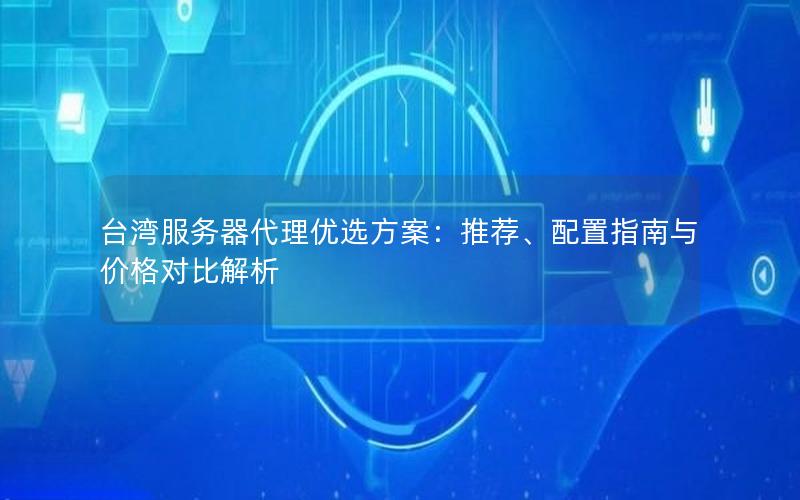 台湾服务器代理优选方案：推荐、配置指南与价格对比解析