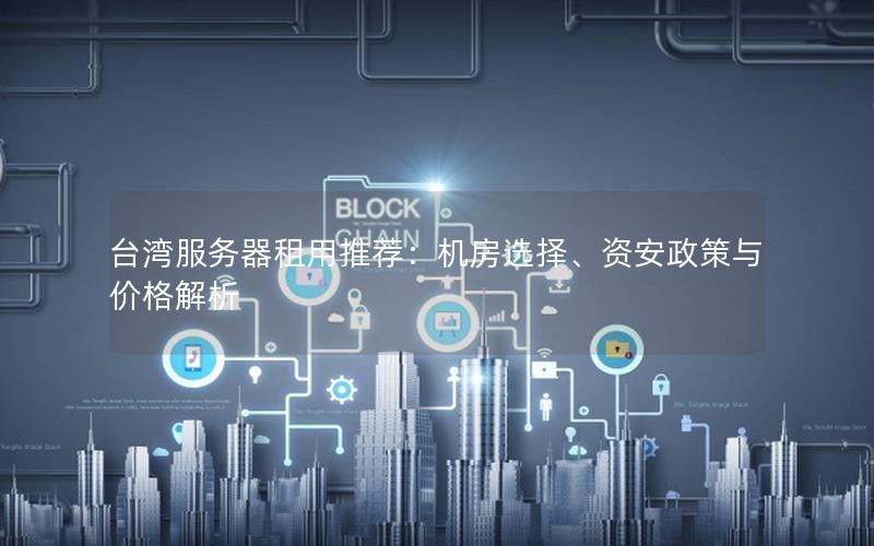 台湾服务器租用推荐：机房选择、资安政策与价格解析