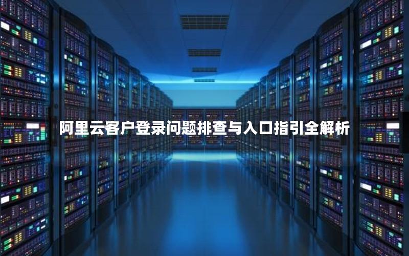 阿里云客户登录问题排查与入口指引全解析