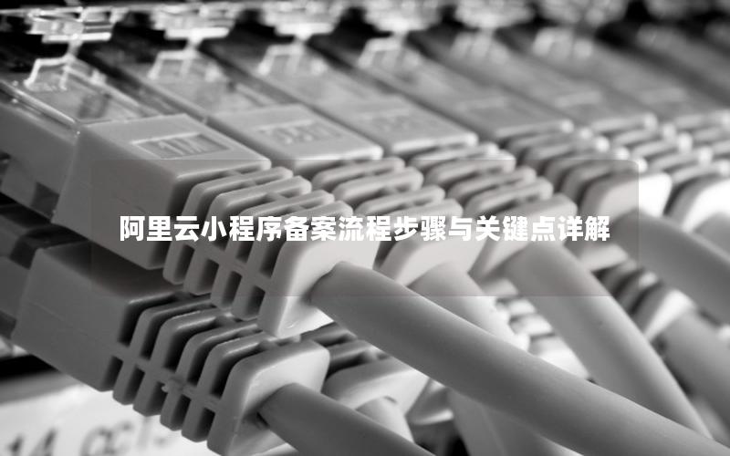 阿里云小程序备案流程步骤与关键点详解