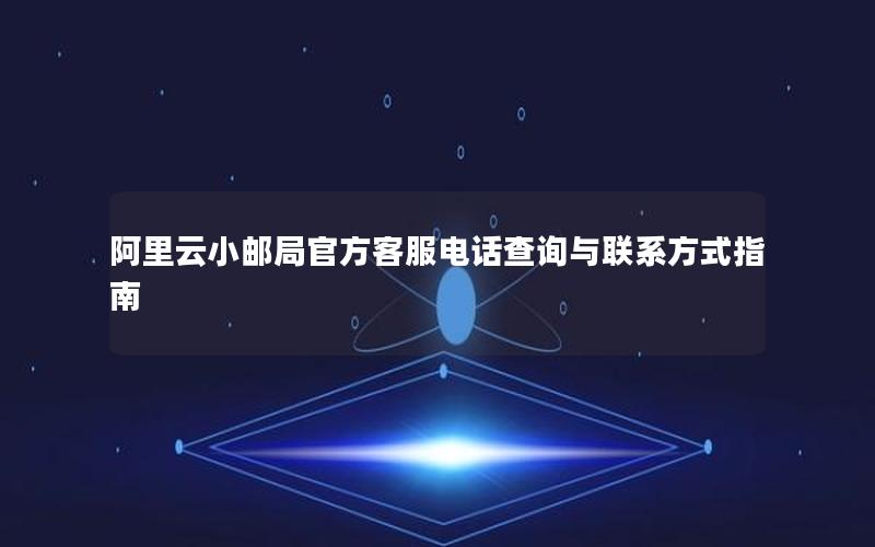阿里云小邮局官方客服电话查询与联系方式指南