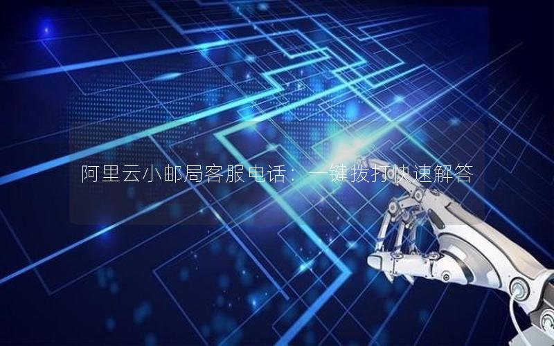 阿里云小邮局客服电话：一键拨打快速解答