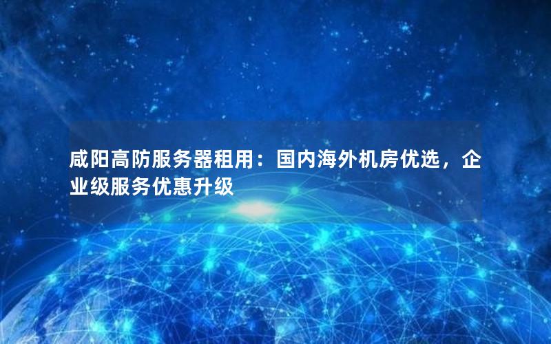 咸阳高防服务器租用：国内海外机房优选，企业级服务优惠升级