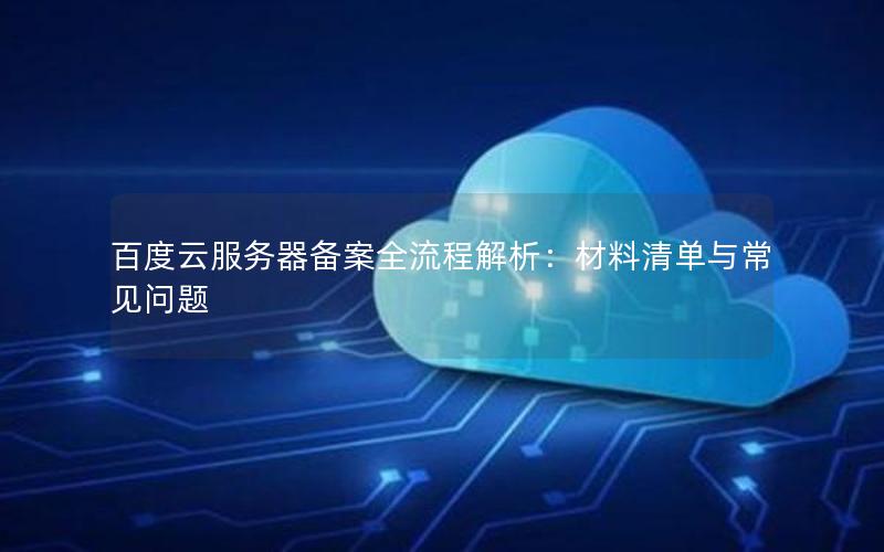 百度云服务器备案全流程解析：材料清单与常见问题
