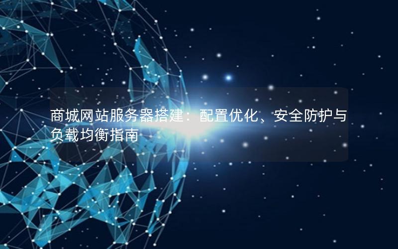 商城网站服务器搭建：配置优化、安全防护与负载均衡指南