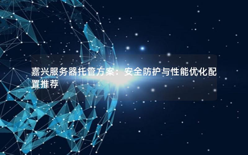 嘉兴服务器托管方案：安全防护与性能优化配置推荐