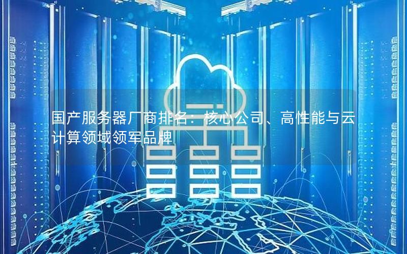 国产服务器厂商排名：核心公司、高性能与云计算领域领军品牌