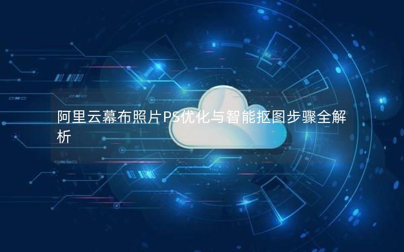 阿里云幕布照片PS优化与智能抠图步骤全解析