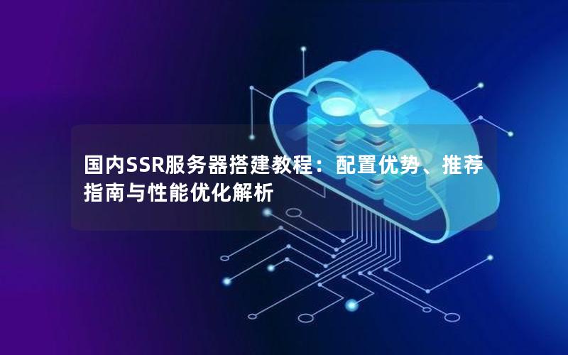国内SSR服务器搭建教程：配置优势、推荐指南与性能优化解析