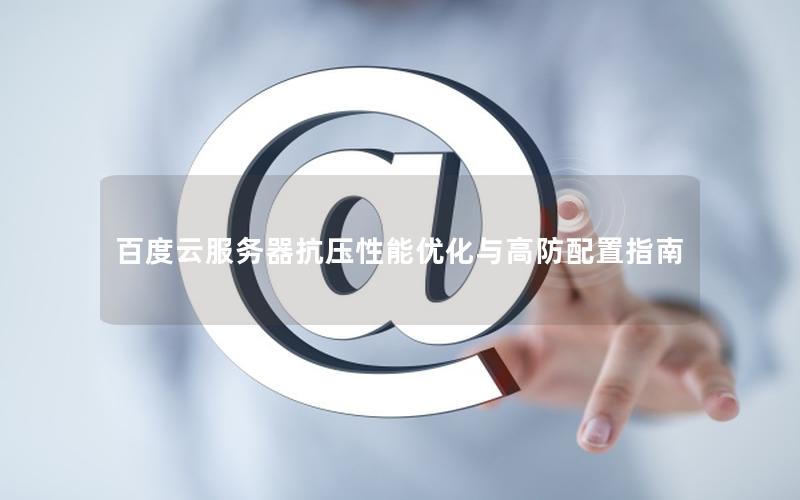 百度云服务器抗压性能优化与高防配置指南