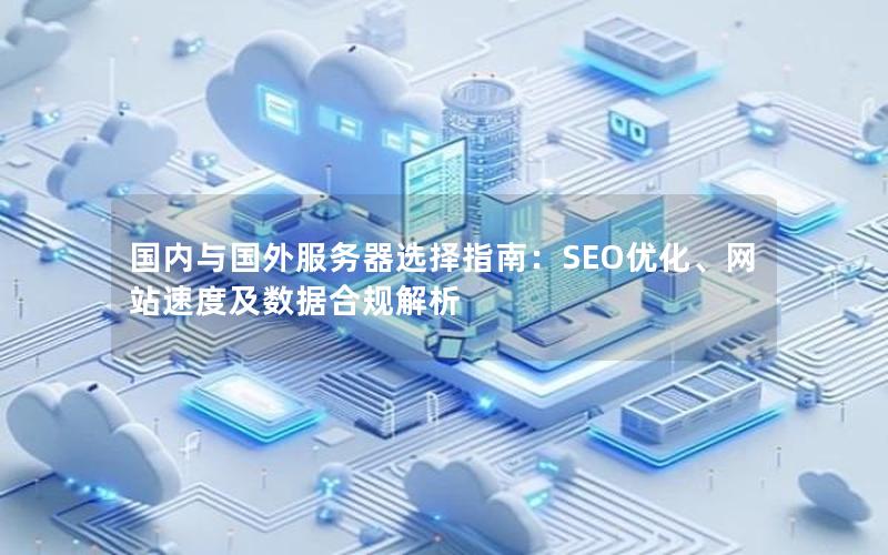 国内与国外服务器选择指南：SEO优化、网站速度及数据合规解析