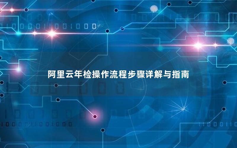 阿里云年检操作流程步骤详解与指南
