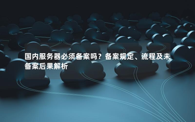 国内服务器必须备案吗？备案规定、流程及未备案后果解析