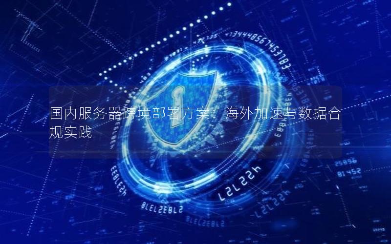 国内服务器跨境部署方案：海外加速与数据合规实践