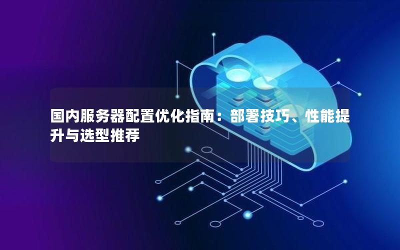 国内服务器配置优化指南：部署技巧、性能提升与选型推荐