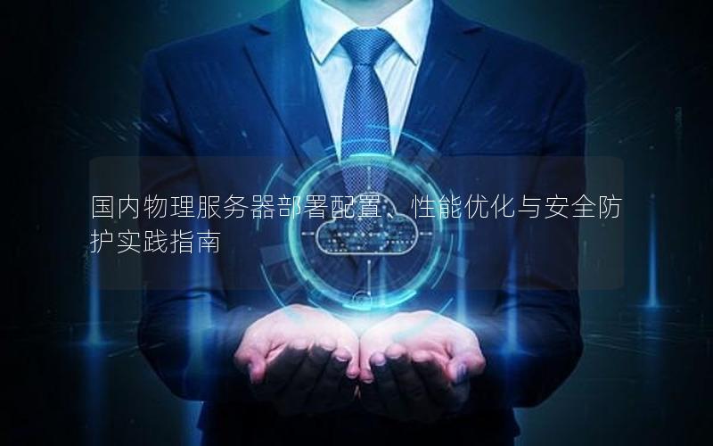 国内物理服务器部署配置、性能优化与安全防护实践指南