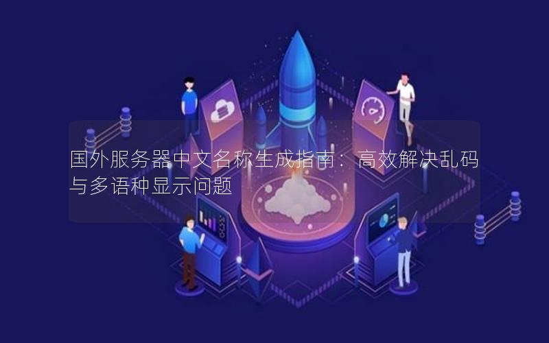 国外服务器中文名称生成指南：高效解决乱码与多语种显示问题