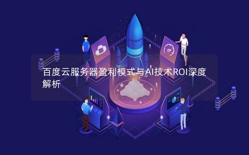 百度云服务器盈利模式与AI技术ROI深度解析