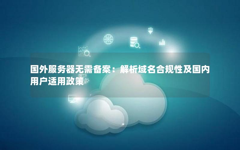国外服务器无需备案：解析域名合规性及国内用户适用政策