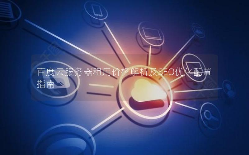 百度云服务器租用价格解析及SEO优化配置指南