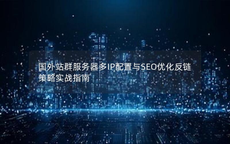 国外站群服务器多IP配置与SEO优化反链策略实战指南
