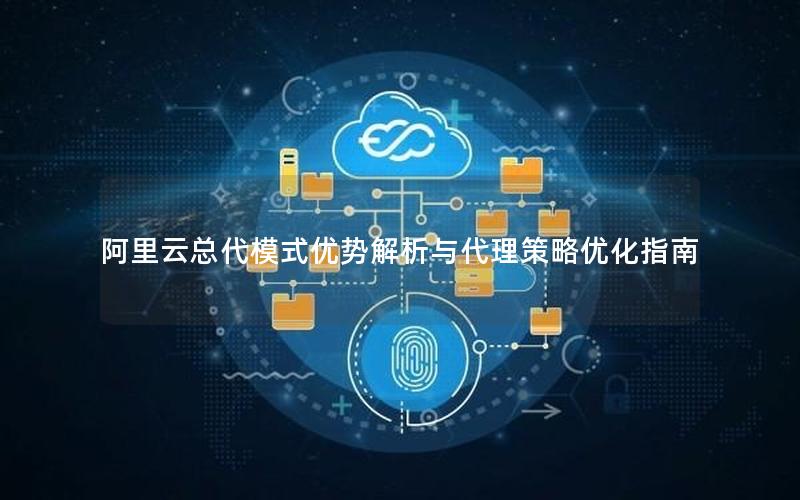 阿里云总代模式优势解析与代理策略优化指南