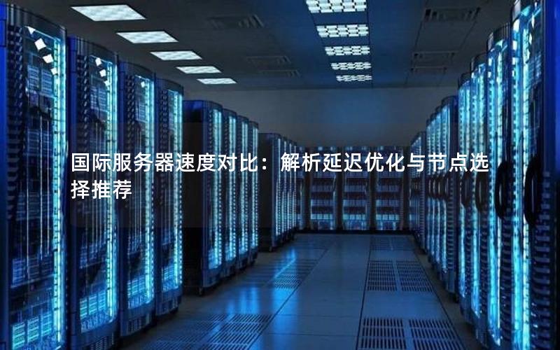 国际服务器速度对比：解析延迟优化与节点选择推荐