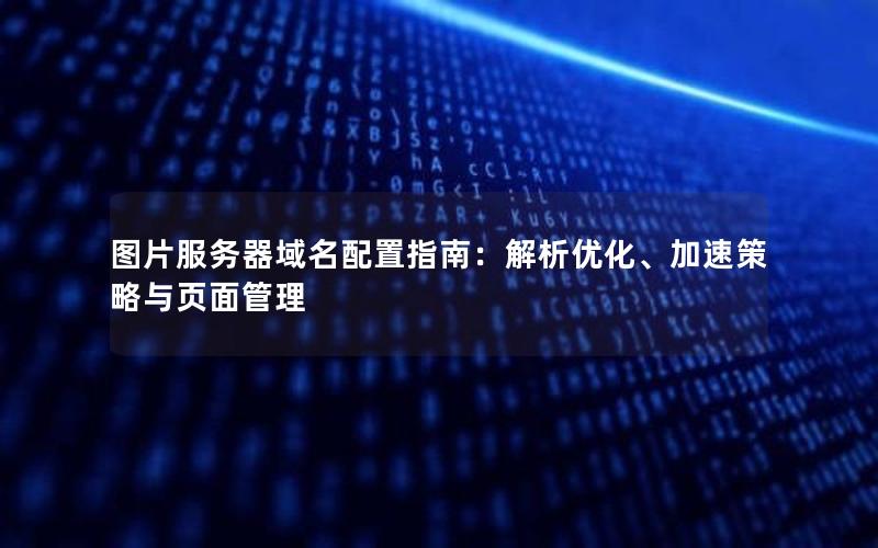 图片服务器域名配置指南：解析优化、加速策略与页面管理