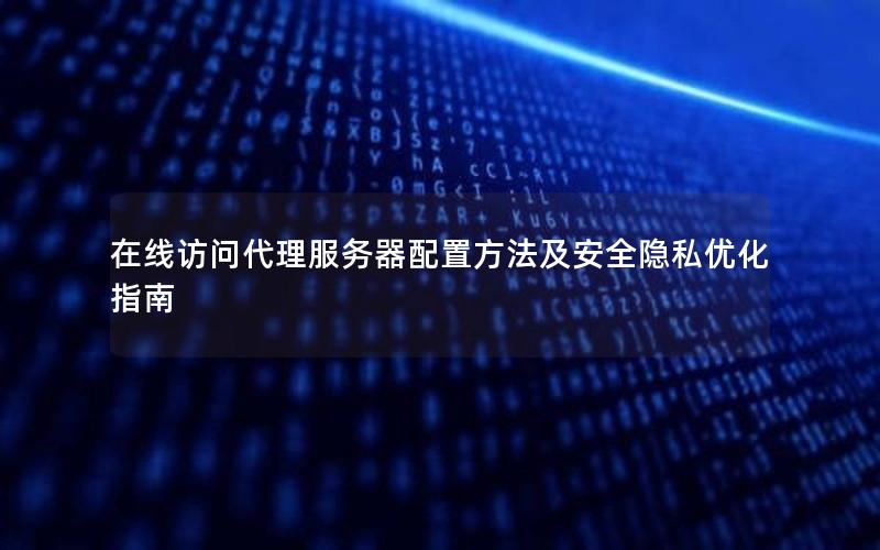 在线访问代理服务器配置方法及安全隐私优化指南
