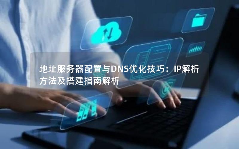 地址服务器配置与DNS优化技巧：IP解析方法及搭建指南解析