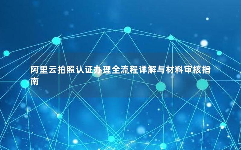 阿里云拍照认证办理全流程详解与材料审核指南