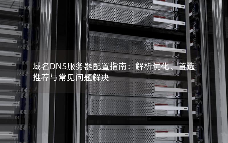 域名DNS服务器配置指南：解析优化、首选推荐与常见问题解决