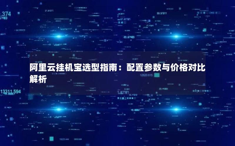 阿里云挂机宝选型指南：配置参数与价格对比解析