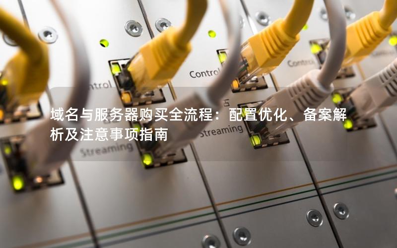 域名与服务器购买全流程：配置优化、备案解析及注意事项指南