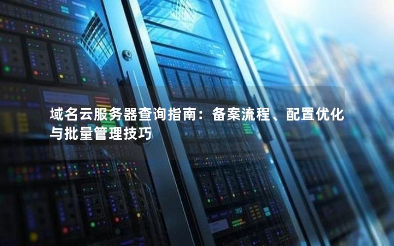 域名云服务器查询指南：备案流程、配置优化与批量管理技巧
