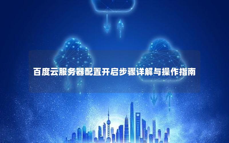 百度云服务器配置开启步骤详解与操作指南