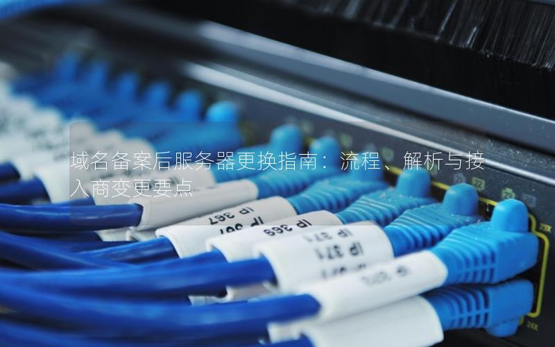 域名备案后服务器更换指南：流程、解析与接入商变更要点
