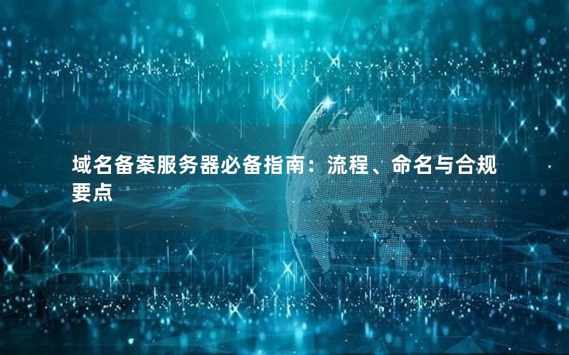 域名备案服务器必备指南：流程、命名与合规要点