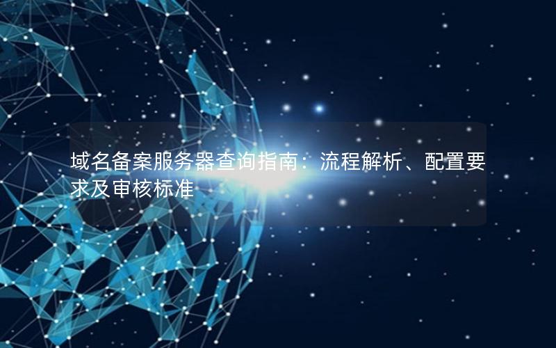 域名备案服务器查询指南：流程解析、配置要求及审核标准
