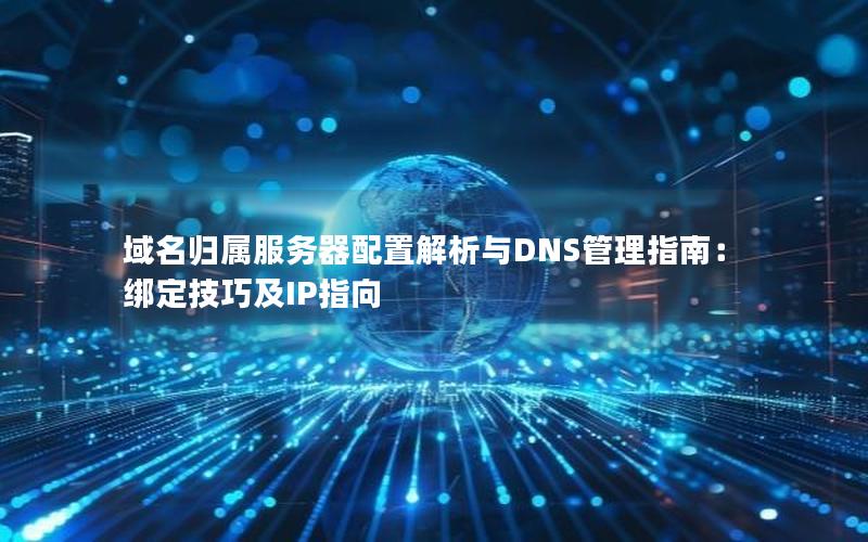 域名归属服务器配置解析与DNS管理指南：绑定技巧及IP指向