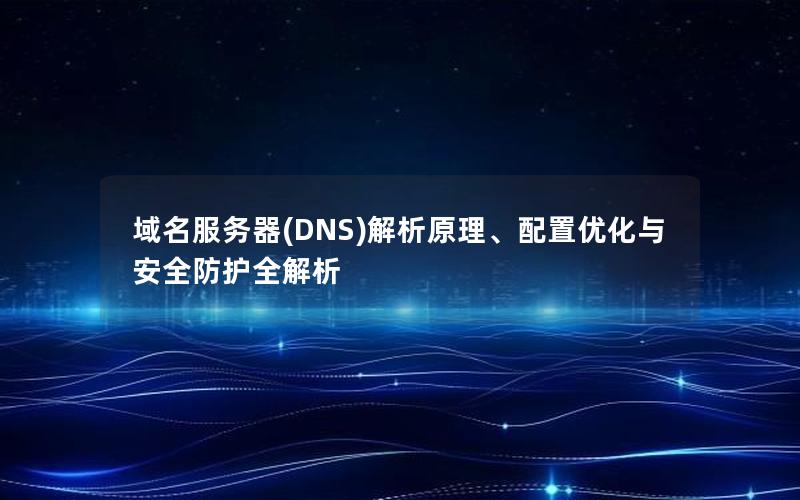 域名服务器(DNS)解析原理、配置优化与安全防护全解析